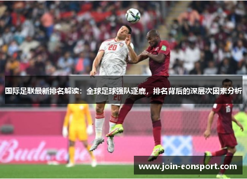 国际足联最新排名解读：全球足球强队逐鹿，排名背后的深层次因素分析