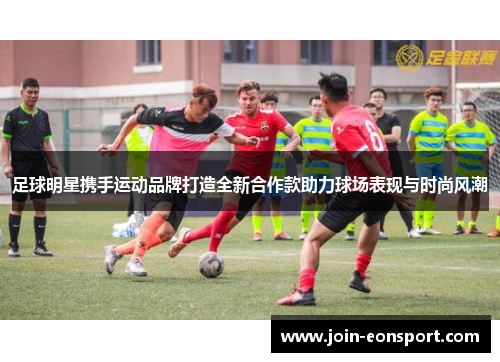 足球明星携手运动品牌打造全新合作款助力球场表现与时尚风潮