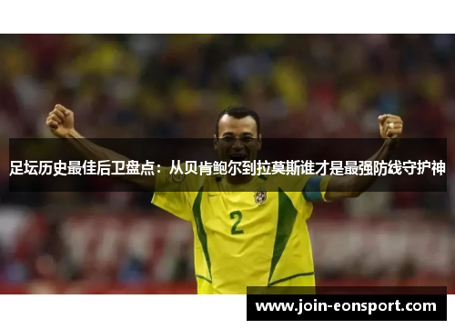 足坛历史最佳后卫盘点：从贝肯鲍尔到拉莫斯谁才是最强防线守护神