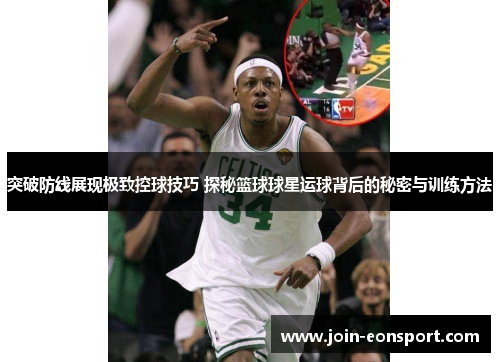 突破防线展现极致控球技巧 探秘篮球球星运球背后的秘密与训练方法