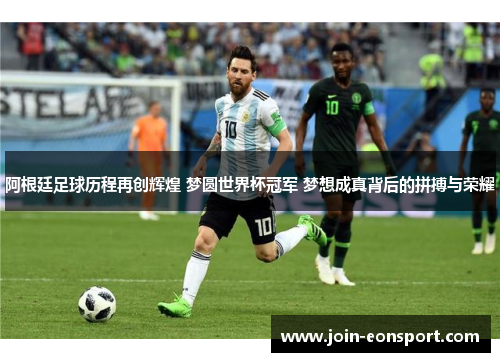 阿根廷足球历程再创辉煌 梦圆世界杯冠军 梦想成真背后的拼搏与荣耀