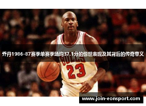 乔丹1986-87赛季单赛季场均37.1分的惊世表现及其背后的传奇意义
