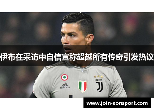 伊布在采访中自信宣称超越所有传奇引发热议