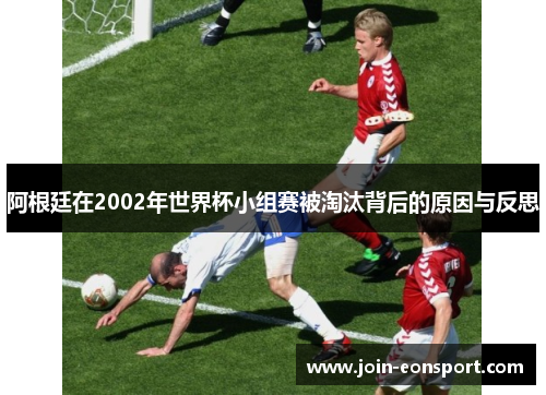阿根廷在2002年世界杯小组赛被淘汰背后的原因与反思
