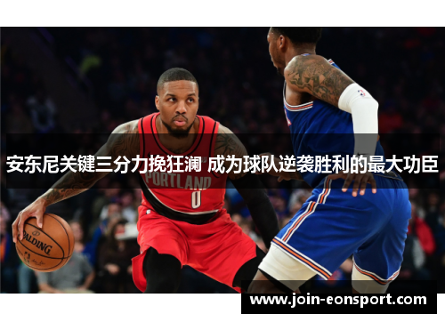 安东尼关键三分力挽狂澜 成为球队逆袭胜利的最大功臣