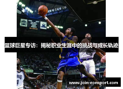 篮球巨星专访：揭秘职业生涯中的挑战与成长轨迹