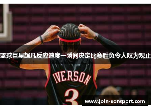 篮球巨星超凡反应速度一瞬间决定比赛胜负令人叹为观止