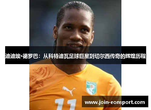 迪迪埃·德罗巴：从科特迪瓦足球巨星到切尔西传奇的辉煌历程