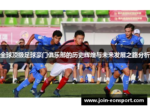 全球顶级足球豪门俱乐部的历史辉煌与未来发展之路分析