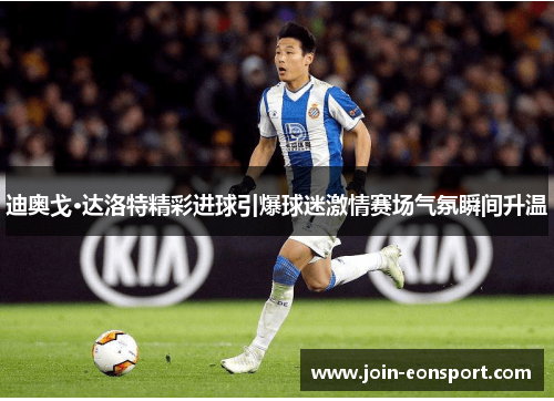 迪奥戈·达洛特精彩进球引爆球迷激情赛场气氛瞬间升温