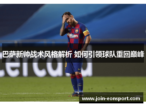 巴萨新帅战术风格解析 如何引领球队重回巅峰