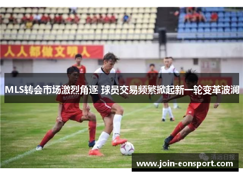 MLS转会市场激烈角逐 球员交易频繁掀起新一轮变革波澜