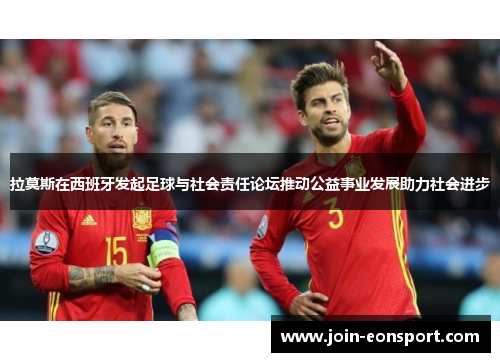 拉莫斯在西班牙发起足球与社会责任论坛推动公益事业发展助力社会进步
