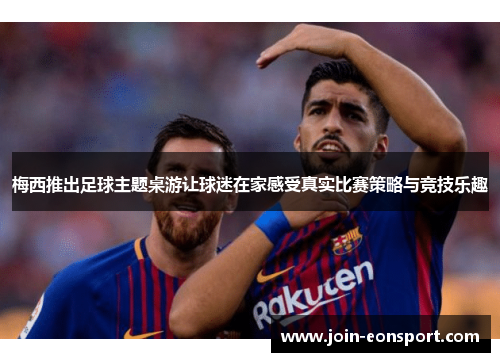 梅西推出足球主题桌游让球迷在家感受真实比赛策略与竞技乐趣