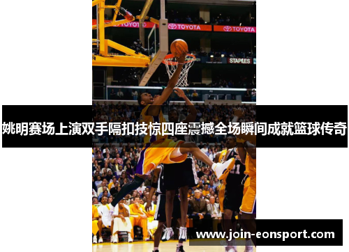 姚明赛场上演双手隔扣技惊四座震撼全场瞬间成就篮球传奇