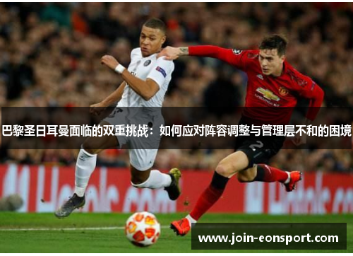 巴黎圣日耳曼面临的双重挑战：如何应对阵容调整与管理层不和的困境