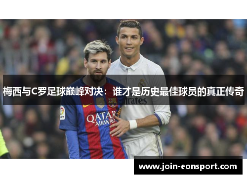 梅西与C罗足球巅峰对决：谁才是历史最佳球员的真正传奇