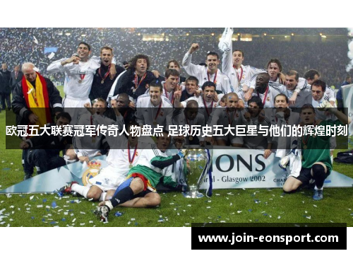 欧冠五大联赛冠军传奇人物盘点 足球历史五大巨星与他们的辉煌时刻