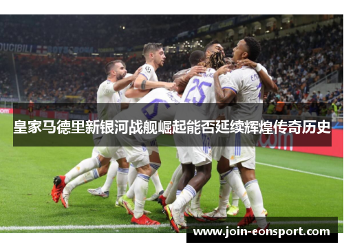 皇家马德里新银河战舰崛起能否延续辉煌传奇历史