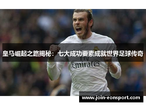 皇马崛起之路揭秘：七大成功要素成就世界足球传奇