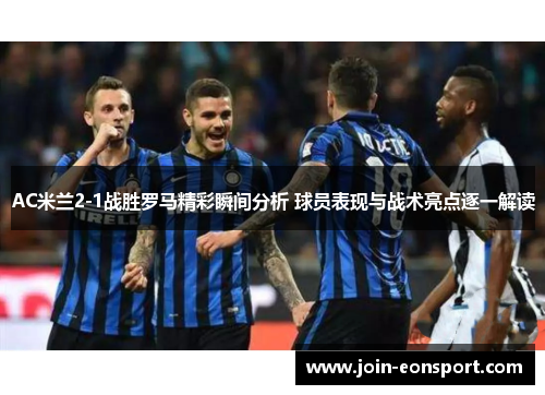 AC米兰2-1战胜罗马精彩瞬间分析 球员表现与战术亮点逐一解读