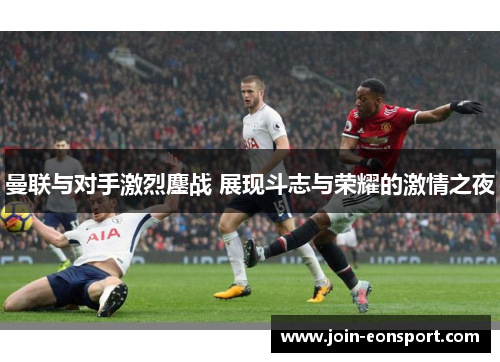 曼联与对手激烈鏖战 展现斗志与荣耀的激情之夜