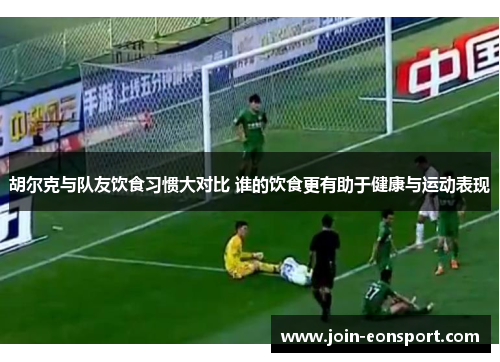 胡尔克与队友饮食习惯大对比 谁的饮食更有助于健康与运动表现