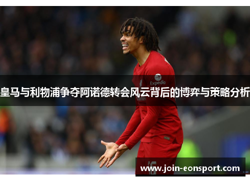 皇马与利物浦争夺阿诺德转会风云背后的博弈与策略分析