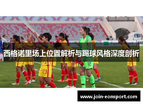 西格诺里场上位置解析与踢球风格深度剖析