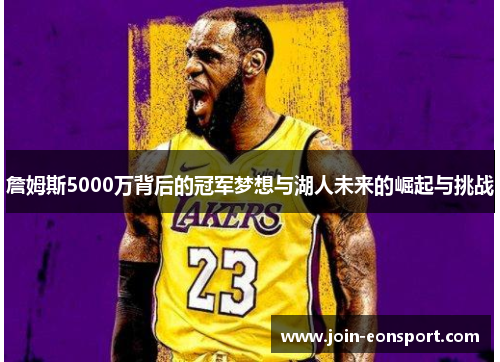 詹姆斯5000万背后的冠军梦想与湖人未来的崛起与挑战 詹姆斯5000万背后的冠军梦想与湖人未来的崛起与挑战