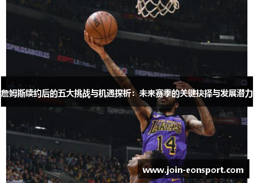 詹姆斯续约后的五大挑战与机遇探析：未来赛季的关键抉择与发展潜力