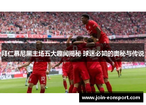 拜仁慕尼黑主场五大趣闻揭秘 球迷必知的奥秘与传说 拜仁慕尼黑主场五大趣闻揭秘 球迷必知的奥秘与传说