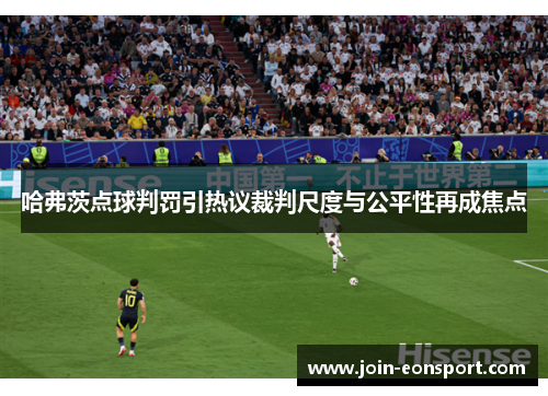 哈弗茨点球判罚引热议裁判尺度与公平性再成焦点