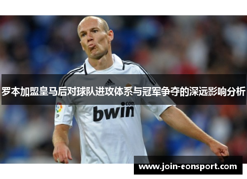 罗本加盟皇马后对球队进攻体系与冠军争夺的深远影响分析 罗本加盟皇马后对球队进攻体系与冠军争夺的深远影响分析