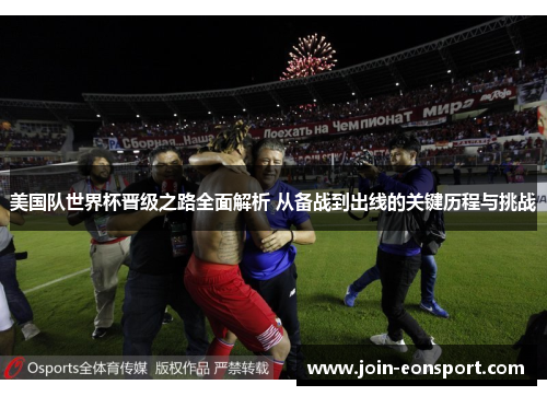 美国队世界杯晋级之路全面解析 从备战到出线的关键历程与挑战