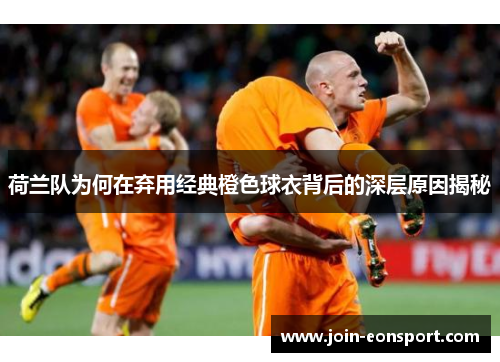 荷兰队为何在弃用经典橙色球衣背后的深层原因揭秘